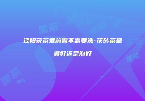 泾阳茯茶煮前需不需要洗-茯砖茶是煮好还是泡好
