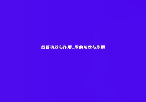 散普功效与作用_散的功效与作用