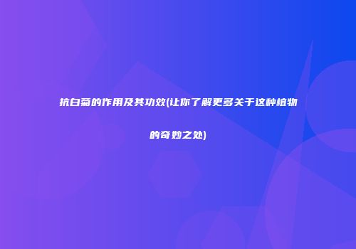 抗白菊的作用及其功效(让你了解更多关于这种植物的奇妙之处)