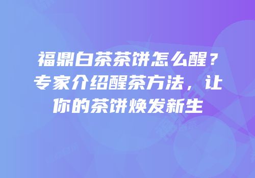 福鼎白茶茶饼怎么醒？专家介绍醒茶方法，让你的茶饼焕发新生