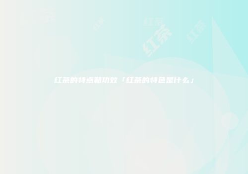 红茶的特点和功效「红茶的特色是什么」