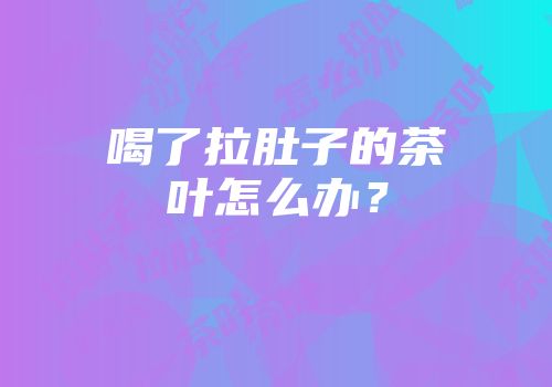 喝了拉肚子的茶叶怎么办？