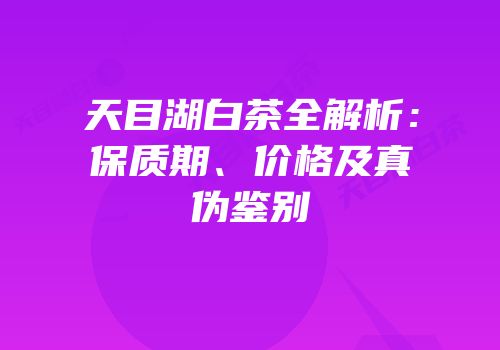 天目湖白茶全解析：保质期、价格及真伪鉴别