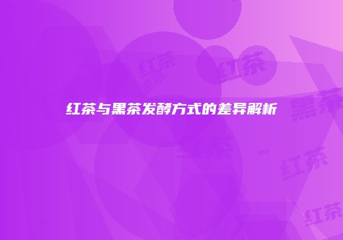 红茶与黑茶发酵方式的差异解析
