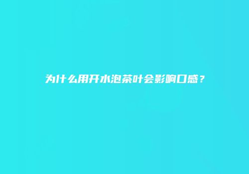 为什么用开水泡茶叶会影响口感？
