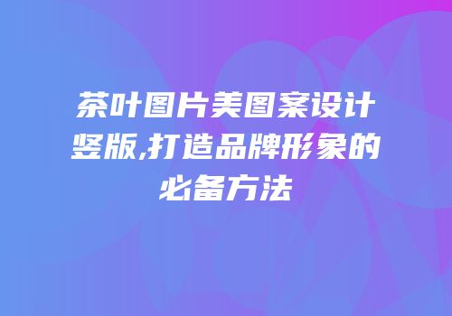 茶叶图片美图案设计竖版,打造品牌形象的必备方法