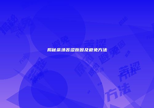 揭秘茶汤苦涩原因及避免方法