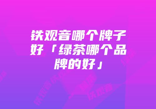 铁观音哪个牌子好「绿茶哪个品牌的好」