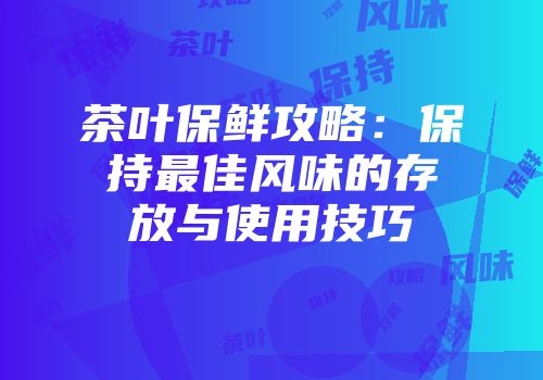 茶叶保鲜攻略：保持最佳风味的存放与使用技巧