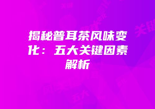 揭秘普耳茶风味变化：五大关键因素解析