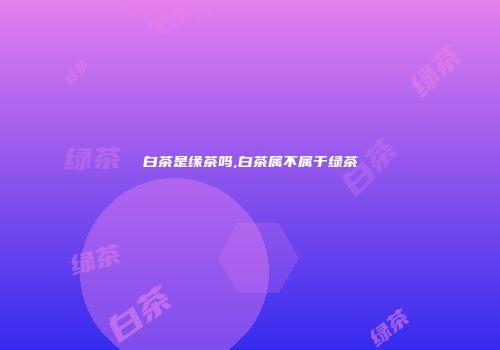 白茶是缘茶吗,白茶属不属于绿茶