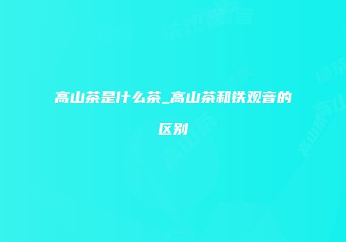 高山茶是什么茶_高山茶和铁观音的区别