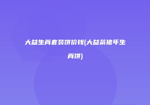 大益生肖套装饼价钱(大益茶猪年生肖饼)