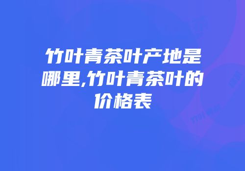 竹叶青茶叶产地是哪里,竹叶青茶叶的价格表