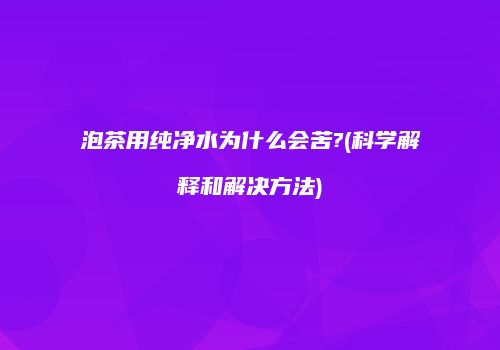 泡茶用纯净水为什么会苦?(科学解释和解决方法)