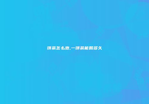 饼茶怎么泡,一饼茶能喝多久