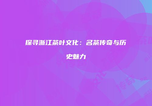 探寻浙江茶叶文化：名茶传奇与历史魅力