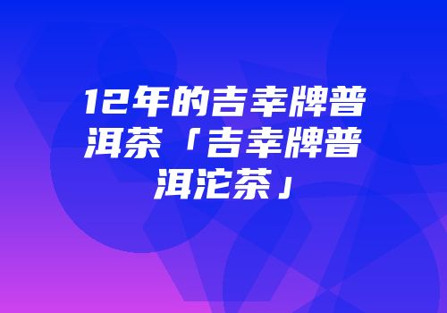 12年的吉幸牌普洱茶「吉幸牌普洱沱茶」