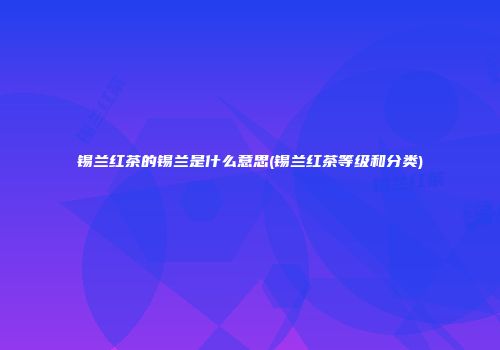 锡兰红茶的锡兰是什么意思(锡兰红茶等级和分类)