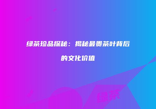 绿茶珍品探秘：揭秘最贵茶叶背后的文化价值