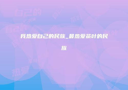 我热爱自己的民族_最热爱茶叶的民族