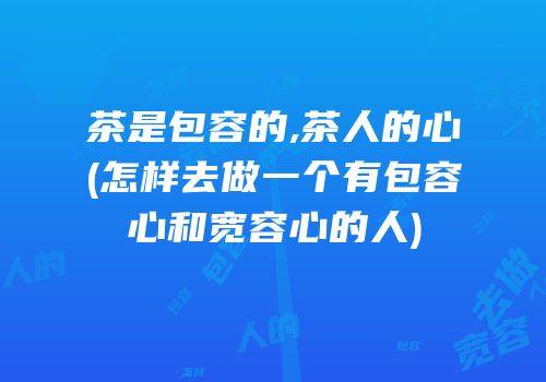 茶是包容的,茶人的心(怎样去做一个有包容心和宽容心的人)