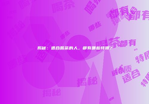 揭秘：适合喝茶的人，都有哪些特质？