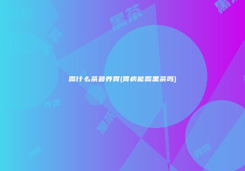 喝什么茶最养胃(胃病能喝黑茶吗)