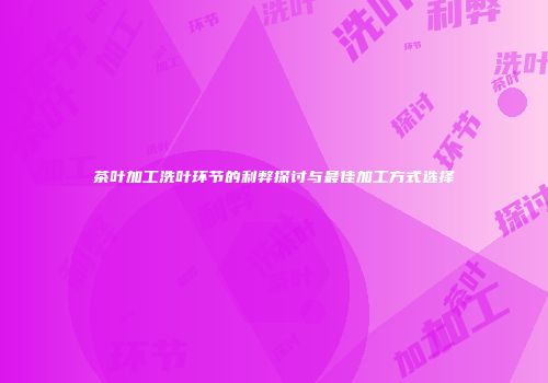 茶叶加工洗叶环节的利弊探讨与最佳加工方式选择