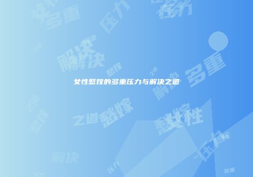 女性愁嫁的多重压力与解决之道
