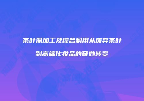 茶叶深加工及综合利用从废弃茶叶到高端化妆品的奇妙转变