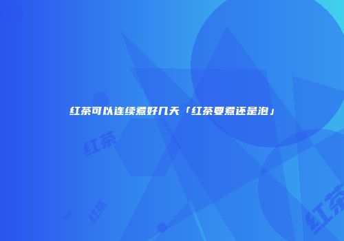 红茶可以连续煮好几天「红茶要煮还是泡」