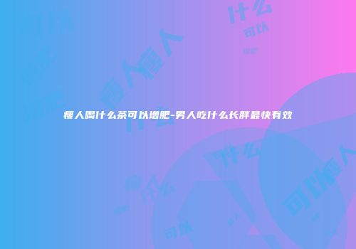 瘦人喝什么茶可以增肥-男人吃什么长胖最快有效
