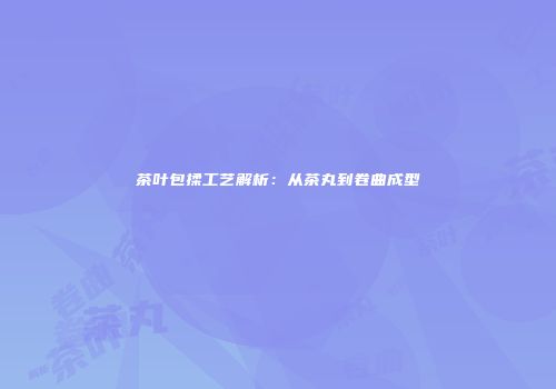 茶叶包揉工艺解析：从茶丸到卷曲成型