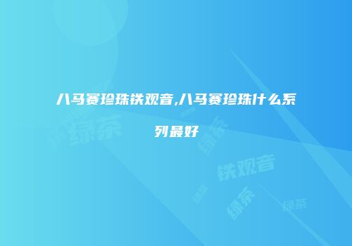 八马赛珍珠铁观音,八马赛珍珠什么系列最好