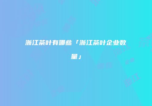 浙江茶叶有哪些「浙江茶叶企业数量」