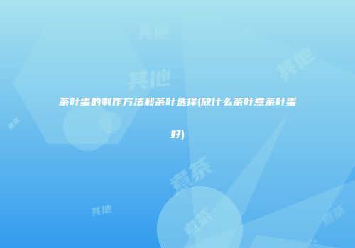 茶叶蛋的制作方法和茶叶选择(放什么茶叶煮茶叶蛋好)