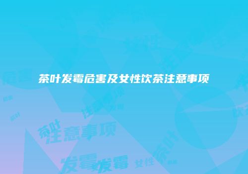 茶叶发霉危害及女性饮茶注意事项