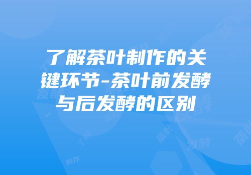 了解茶叶制作的关键环节-茶叶前发酵与后发酵的区别