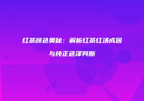 红茶颜色奥秘：解析红茶红汤成因与纯正色泽判断