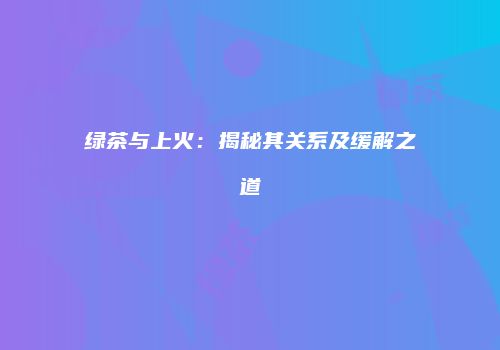 绿茶与上火：揭秘其关系及缓解之道