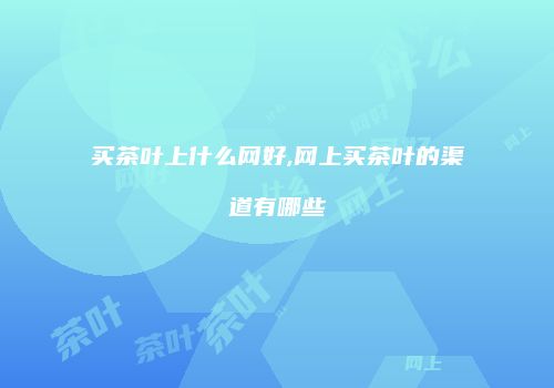 买茶叶上什么网好,网上买茶叶的渠道有哪些