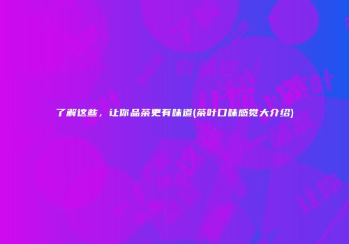 了解这些，让你品茶更有味道(茶叶口味感觉大介绍)