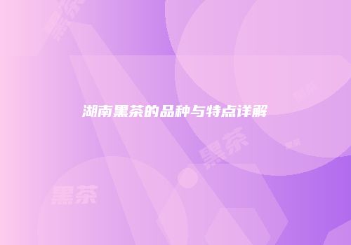 湖南黑茶的品种与特点详解