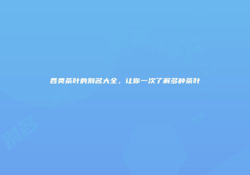 各类茶叶的别名大全，让你一次了解多种茶叶