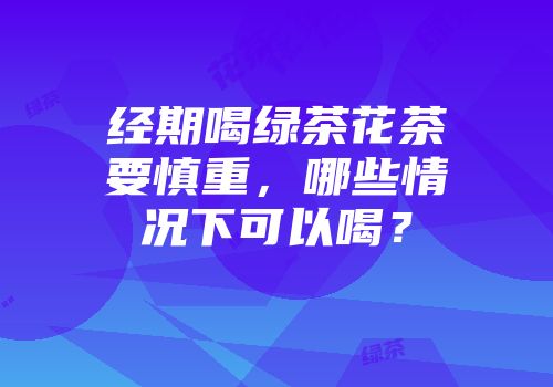 经期喝绿茶花茶要慎重，哪些情况下可以喝？