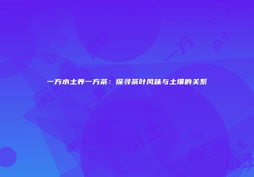 一方水土养一方茶：探寻茶叶风味与土壤的关系
