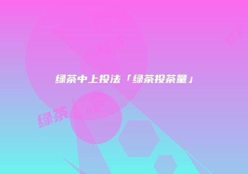 绿茶中上投法「绿茶投茶量」