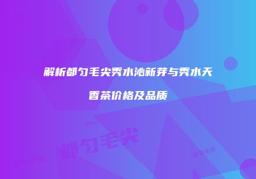 解析都匀毛尖秀水沁新芽与秀水天香茶价格及品质