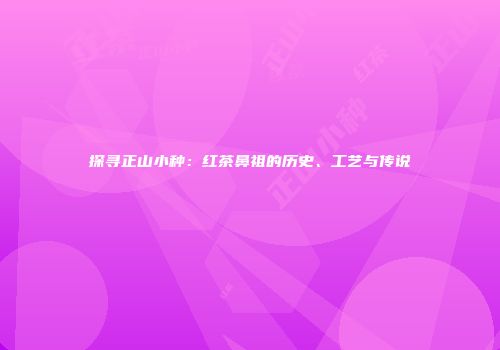 探寻正山小种：红茶鼻祖的历史、工艺与传说